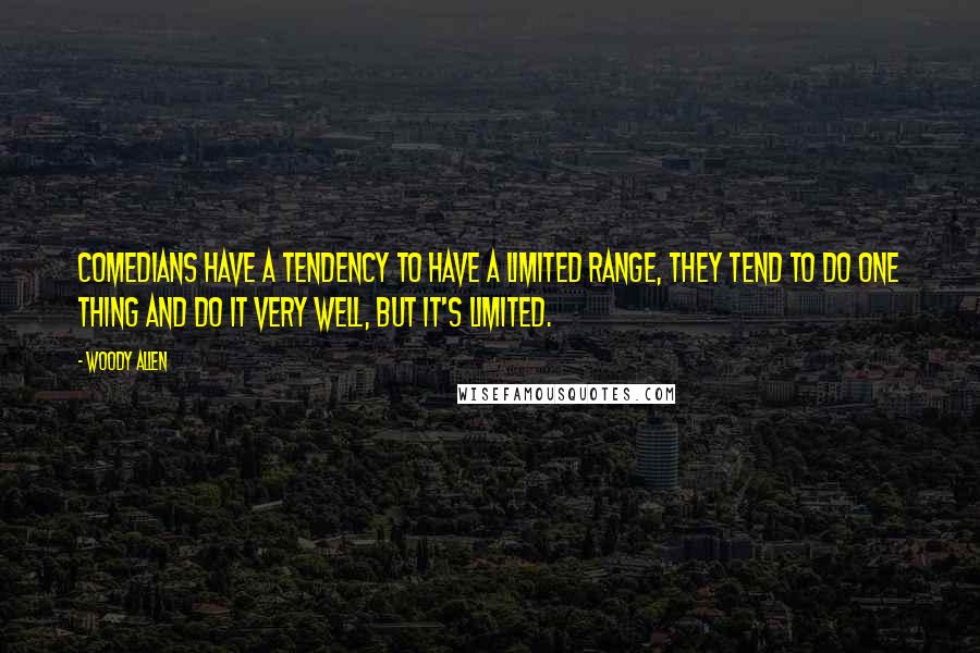 Woody Allen Quotes: Comedians have a tendency to have a limited range, they tend to do one thing and do it very well, but it's limited.