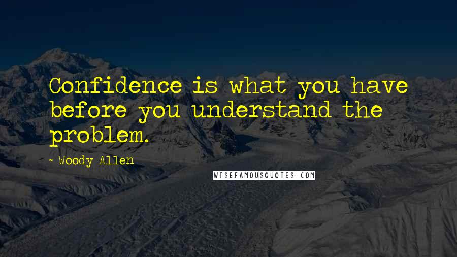 Woody Allen Quotes: Confidence is what you have before you understand the problem.