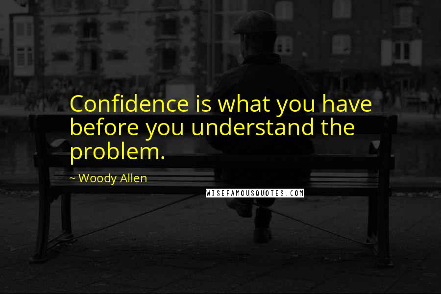 Woody Allen Quotes: Confidence is what you have before you understand the problem.