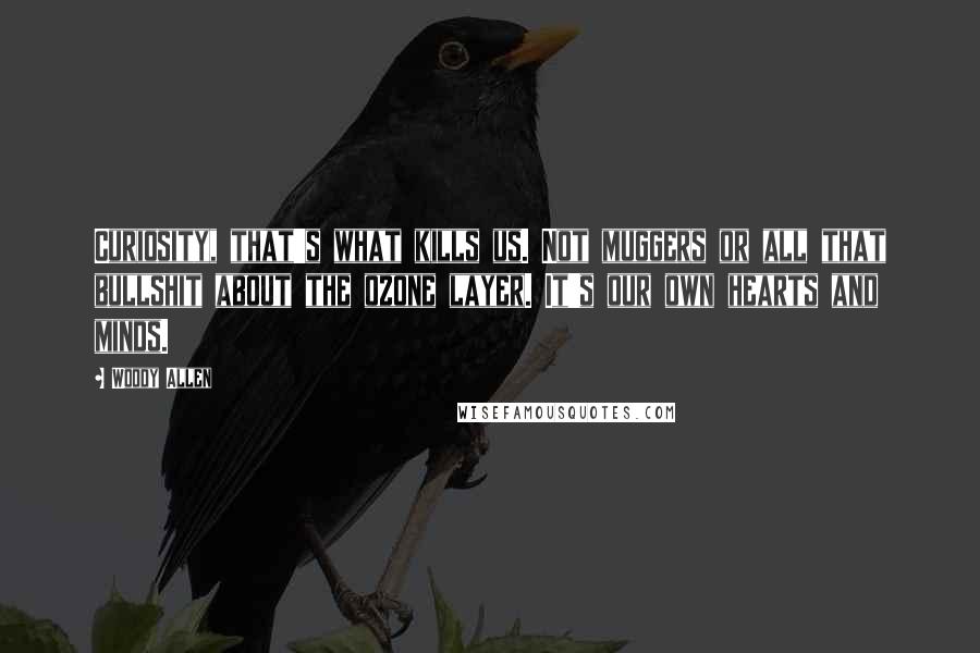 Woody Allen Quotes: Curiosity, that's what kills us. Not muggers or all that bullshit about the ozone layer. It's our own hearts and minds.