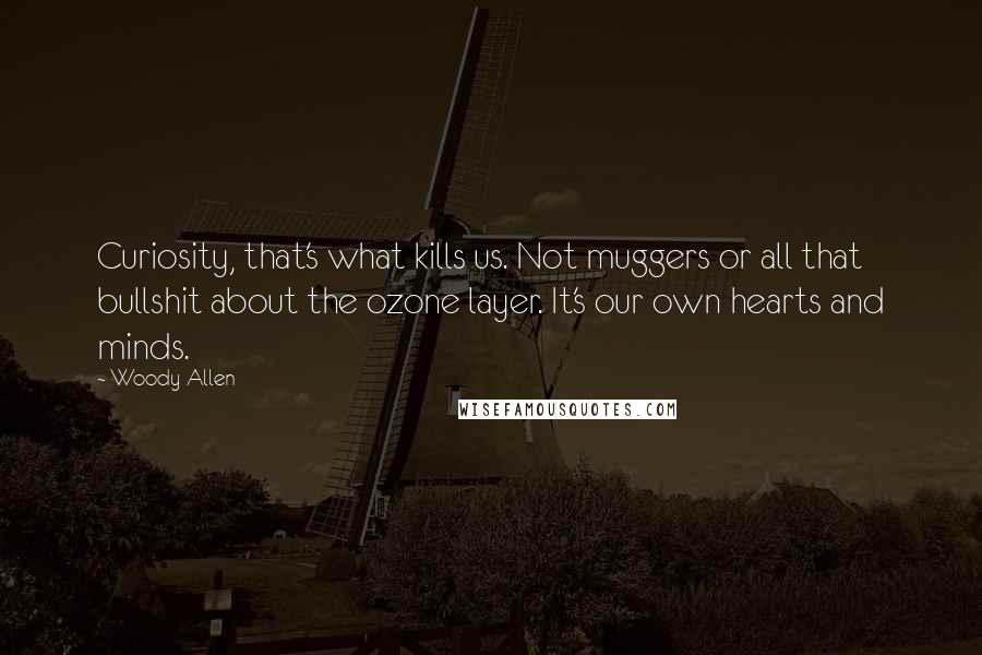 Woody Allen Quotes: Curiosity, that's what kills us. Not muggers or all that bullshit about the ozone layer. It's our own hearts and minds.