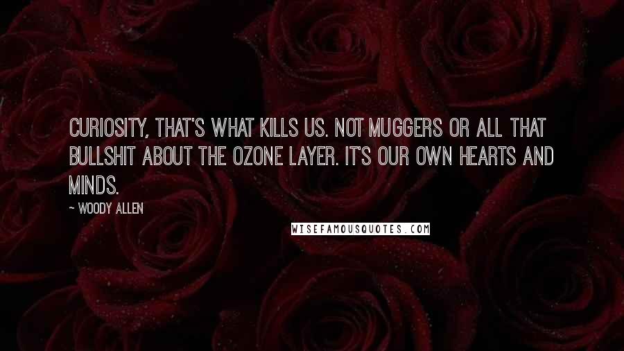 Woody Allen Quotes: Curiosity, that's what kills us. Not muggers or all that bullshit about the ozone layer. It's our own hearts and minds.