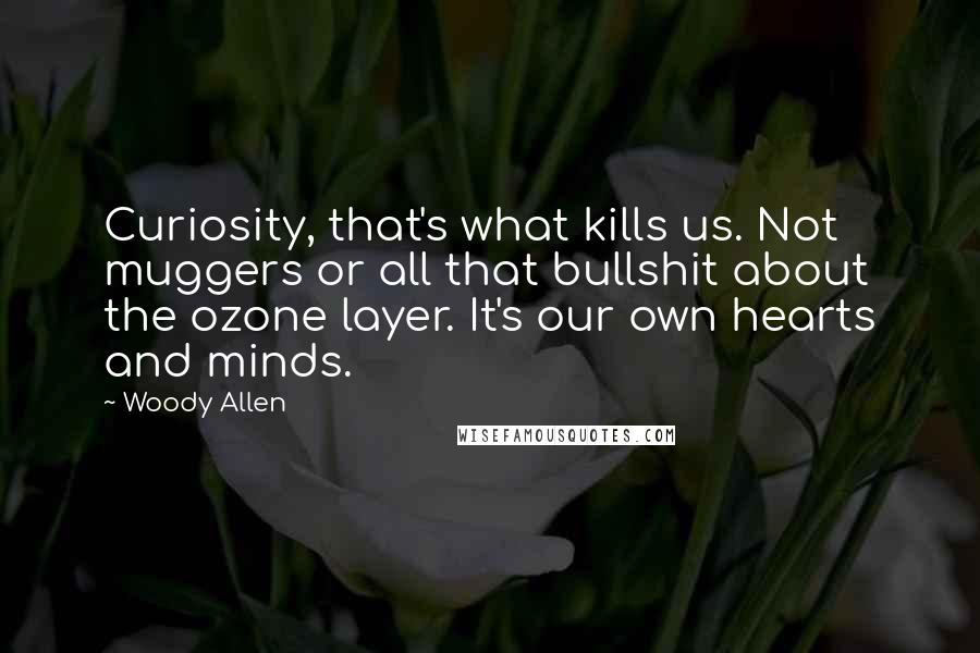 Woody Allen Quotes: Curiosity, that's what kills us. Not muggers or all that bullshit about the ozone layer. It's our own hearts and minds.