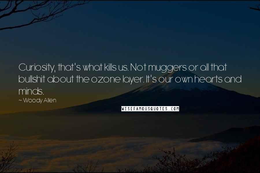 Woody Allen Quotes: Curiosity, that's what kills us. Not muggers or all that bullshit about the ozone layer. It's our own hearts and minds.