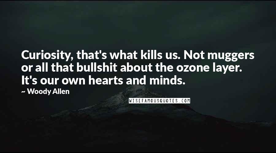 Woody Allen Quotes: Curiosity, that's what kills us. Not muggers or all that bullshit about the ozone layer. It's our own hearts and minds.