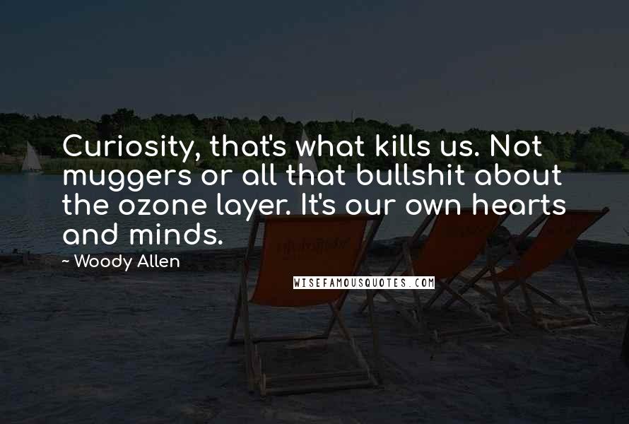 Woody Allen Quotes: Curiosity, that's what kills us. Not muggers or all that bullshit about the ozone layer. It's our own hearts and minds.