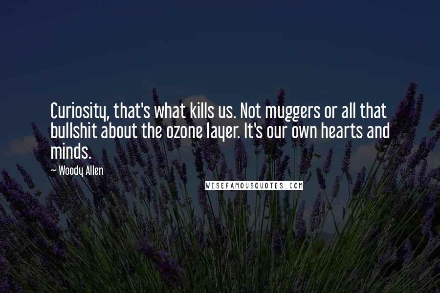 Woody Allen Quotes: Curiosity, that's what kills us. Not muggers or all that bullshit about the ozone layer. It's our own hearts and minds.