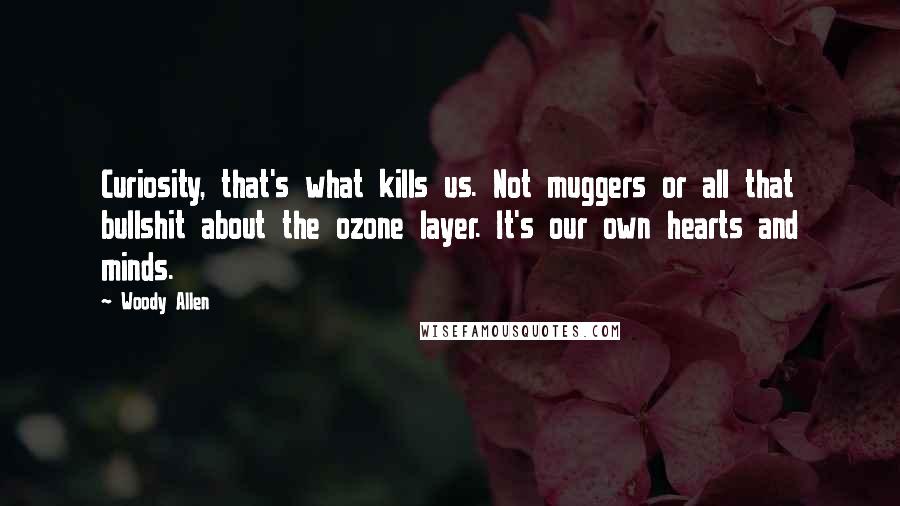 Woody Allen Quotes: Curiosity, that's what kills us. Not muggers or all that bullshit about the ozone layer. It's our own hearts and minds.