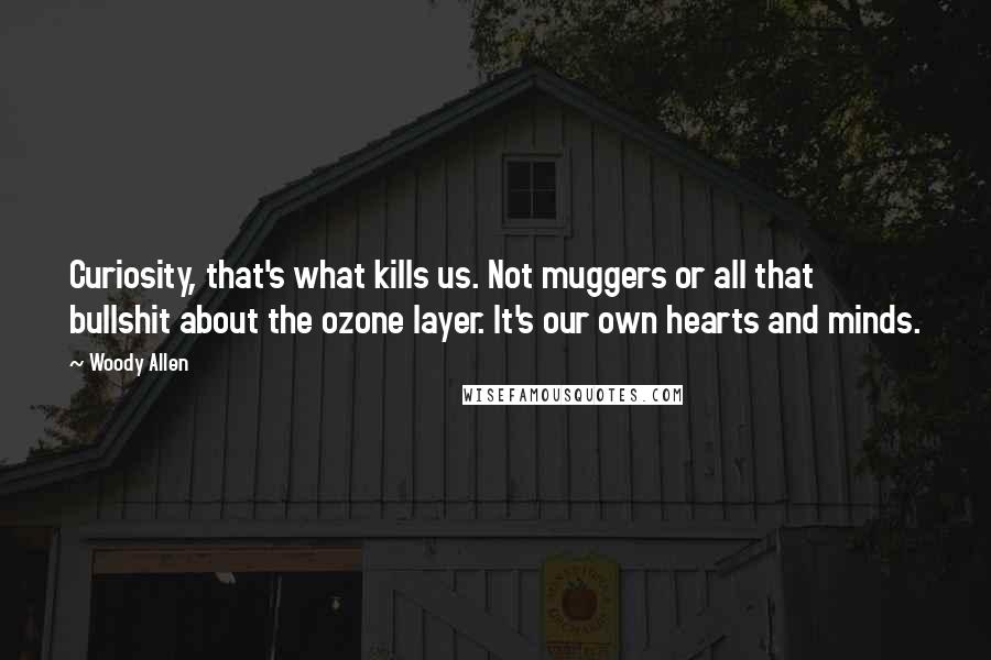 Woody Allen Quotes: Curiosity, that's what kills us. Not muggers or all that bullshit about the ozone layer. It's our own hearts and minds.