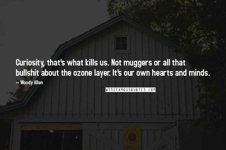 Woody Allen Quotes: Curiosity, that's what kills us. Not muggers or all that bullshit about the ozone layer. It's our own hearts and minds.