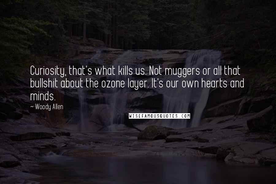 Woody Allen Quotes: Curiosity, that's what kills us. Not muggers or all that bullshit about the ozone layer. It's our own hearts and minds.