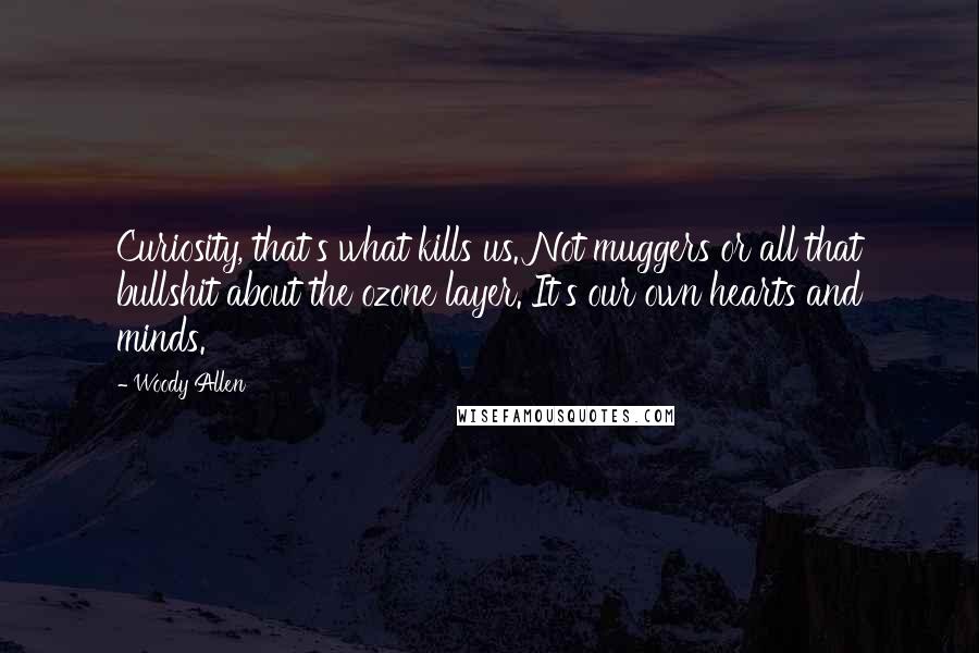 Woody Allen Quotes: Curiosity, that's what kills us. Not muggers or all that bullshit about the ozone layer. It's our own hearts and minds.