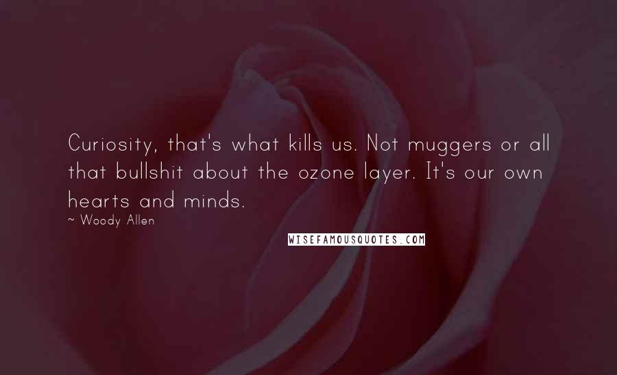 Woody Allen Quotes: Curiosity, that's what kills us. Not muggers or all that bullshit about the ozone layer. It's our own hearts and minds.