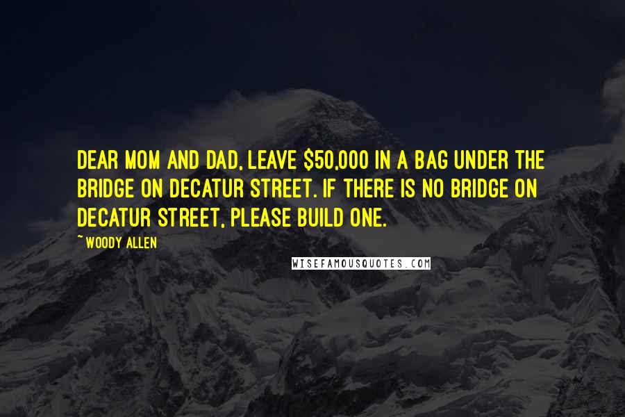 Woody Allen Quotes: Dear Mom and Dad, Leave $50,000 in a bag under the bridge on Decatur Street. If there is no bridge on Decatur Street, please build one.