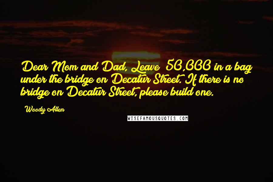 Woody Allen Quotes: Dear Mom and Dad, Leave $50,000 in a bag under the bridge on Decatur Street. If there is no bridge on Decatur Street, please build one.