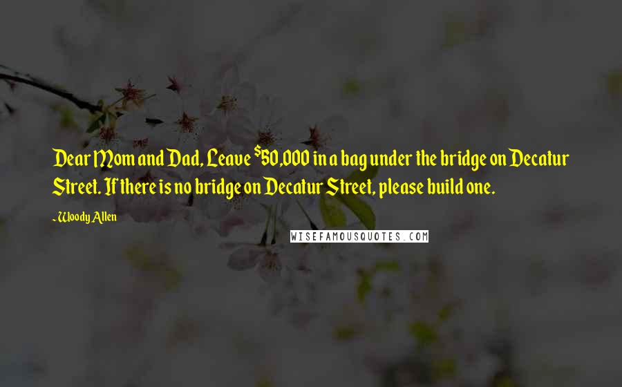 Woody Allen Quotes: Dear Mom and Dad, Leave $50,000 in a bag under the bridge on Decatur Street. If there is no bridge on Decatur Street, please build one.