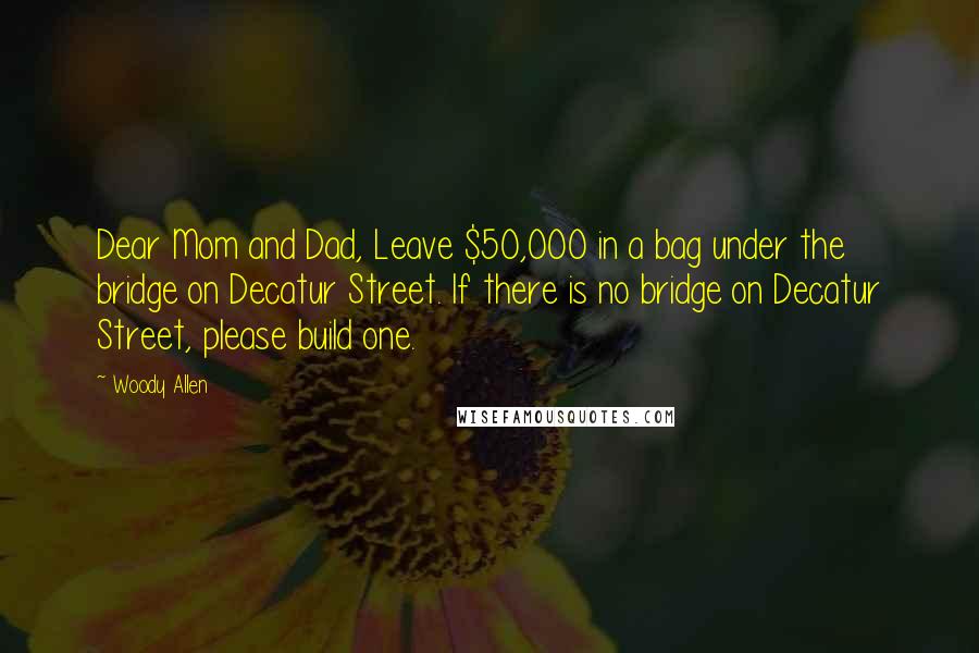 Woody Allen Quotes: Dear Mom and Dad, Leave $50,000 in a bag under the bridge on Decatur Street. If there is no bridge on Decatur Street, please build one.