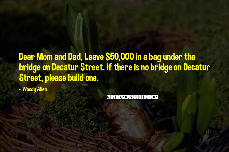 Woody Allen Quotes: Dear Mom and Dad, Leave $50,000 in a bag under the bridge on Decatur Street. If there is no bridge on Decatur Street, please build one.