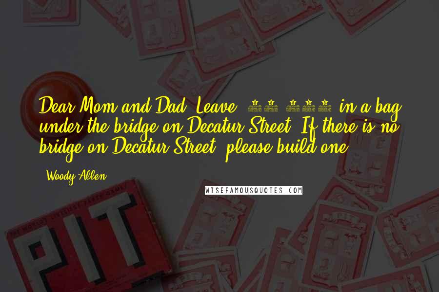 Woody Allen Quotes: Dear Mom and Dad, Leave $50,000 in a bag under the bridge on Decatur Street. If there is no bridge on Decatur Street, please build one.