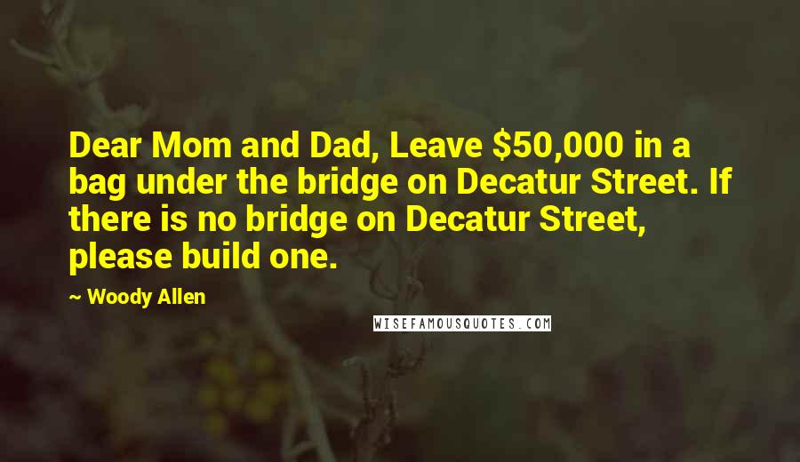 Woody Allen Quotes: Dear Mom and Dad, Leave $50,000 in a bag under the bridge on Decatur Street. If there is no bridge on Decatur Street, please build one.