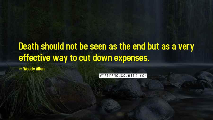 Woody Allen Quotes: Death should not be seen as the end but as a very effective way to cut down expenses.