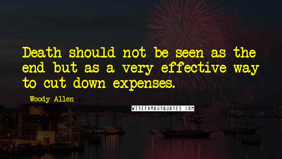Woody Allen Quotes: Death should not be seen as the end but as a very effective way to cut down expenses.