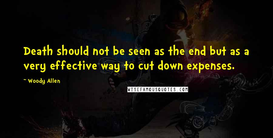Woody Allen Quotes: Death should not be seen as the end but as a very effective way to cut down expenses.