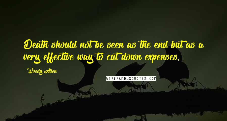 Woody Allen Quotes: Death should not be seen as the end but as a very effective way to cut down expenses.