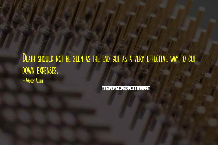 Woody Allen Quotes: Death should not be seen as the end but as a very effective way to cut down expenses.