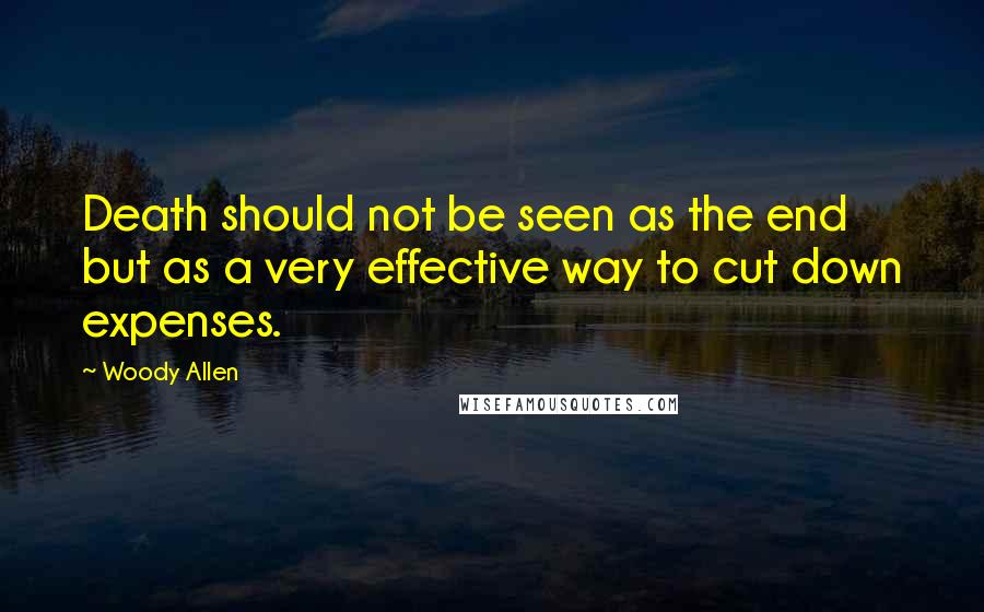 Woody Allen Quotes: Death should not be seen as the end but as a very effective way to cut down expenses.