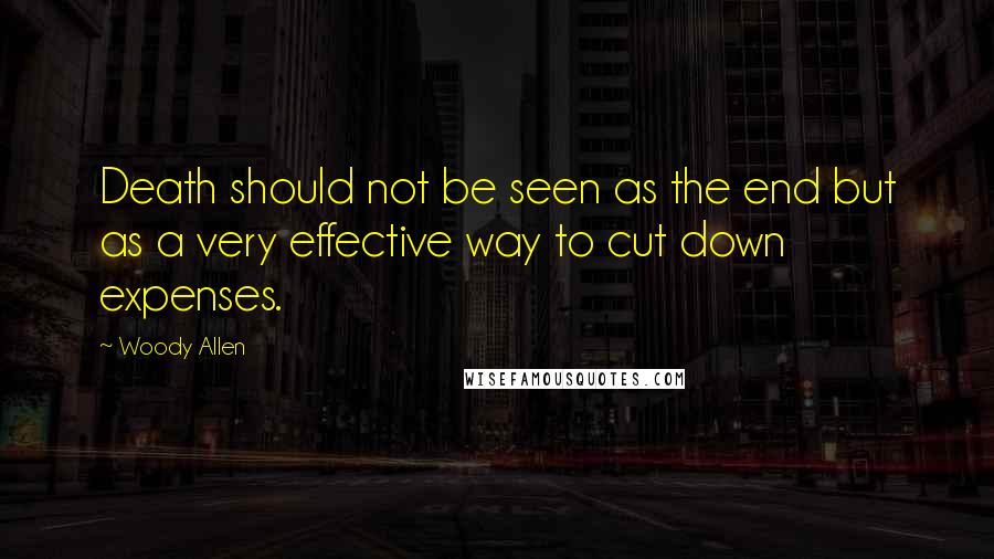Woody Allen Quotes: Death should not be seen as the end but as a very effective way to cut down expenses.