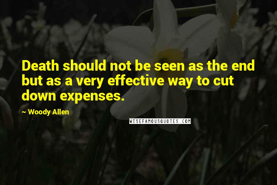 Woody Allen Quotes: Death should not be seen as the end but as a very effective way to cut down expenses.