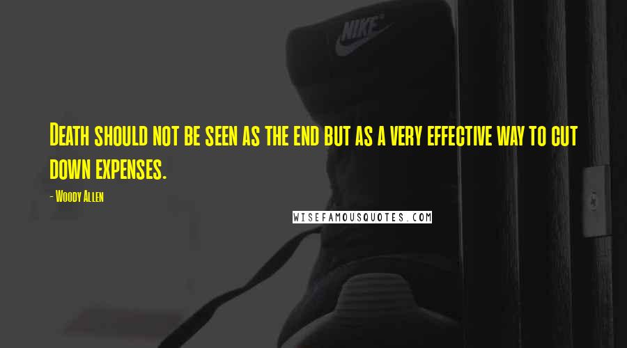 Woody Allen Quotes: Death should not be seen as the end but as a very effective way to cut down expenses.