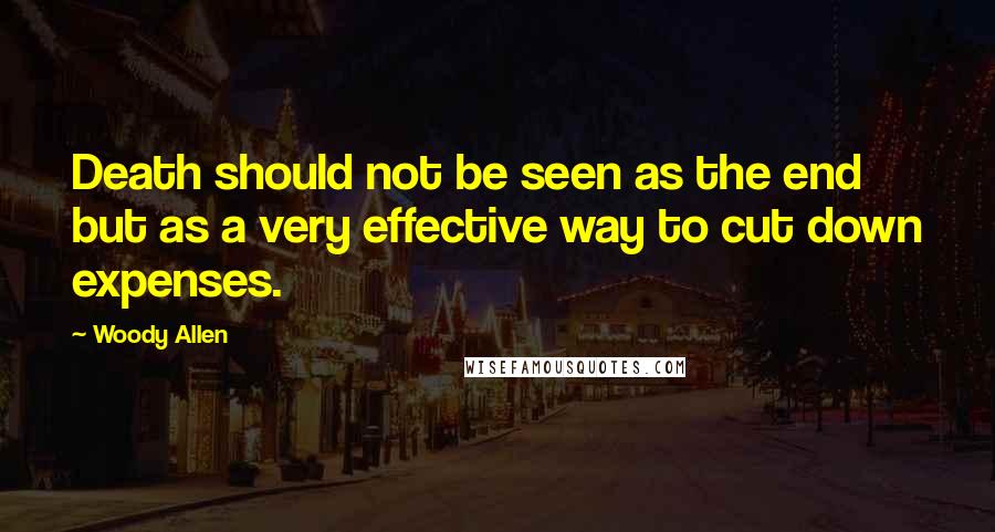 Woody Allen Quotes: Death should not be seen as the end but as a very effective way to cut down expenses.
