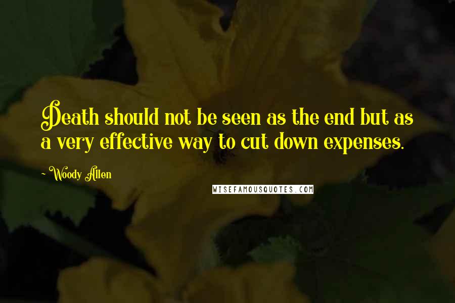 Woody Allen Quotes: Death should not be seen as the end but as a very effective way to cut down expenses.