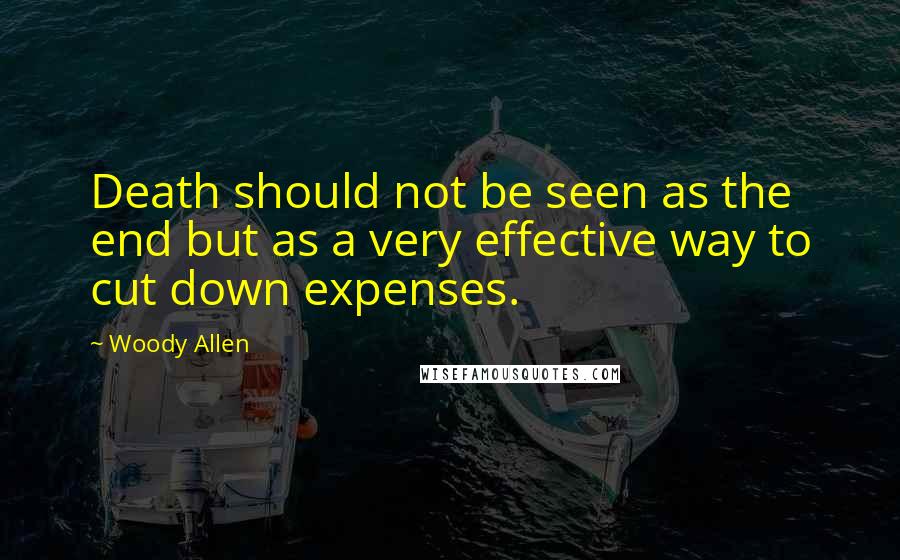 Woody Allen Quotes: Death should not be seen as the end but as a very effective way to cut down expenses.