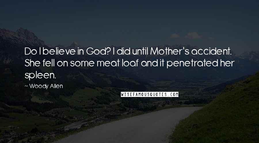 Woody Allen Quotes: Do I believe in God? I did until Mother's accident. She fell on some meat loaf and it penetrated her spleen.