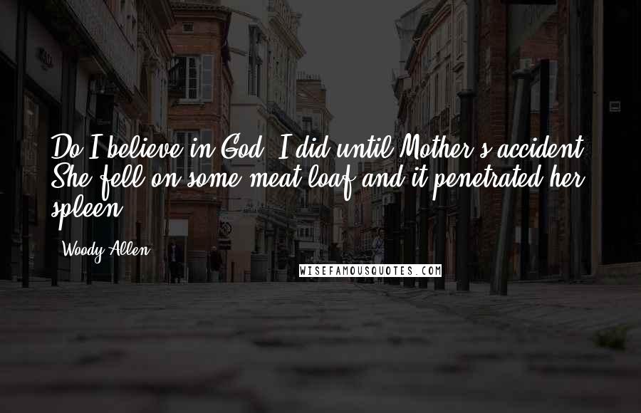 Woody Allen Quotes: Do I believe in God? I did until Mother's accident. She fell on some meat loaf and it penetrated her spleen.