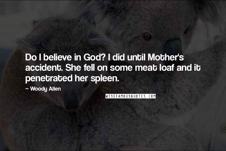 Woody Allen Quotes: Do I believe in God? I did until Mother's accident. She fell on some meat loaf and it penetrated her spleen.