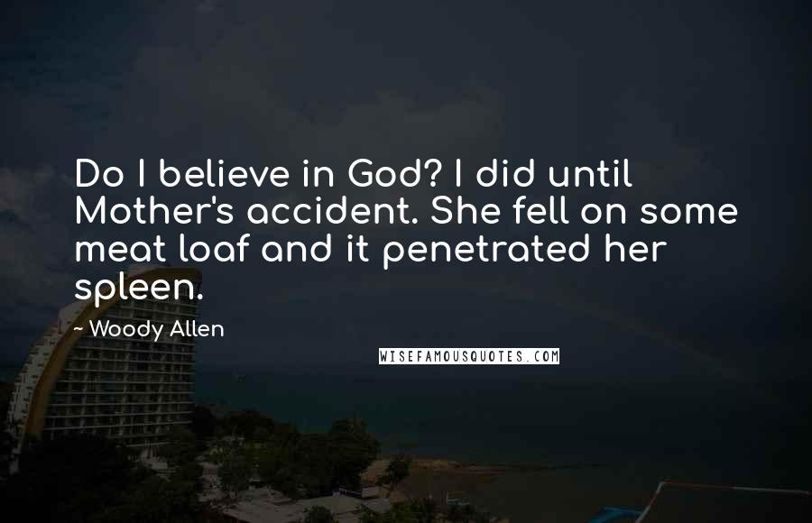 Woody Allen Quotes: Do I believe in God? I did until Mother's accident. She fell on some meat loaf and it penetrated her spleen.