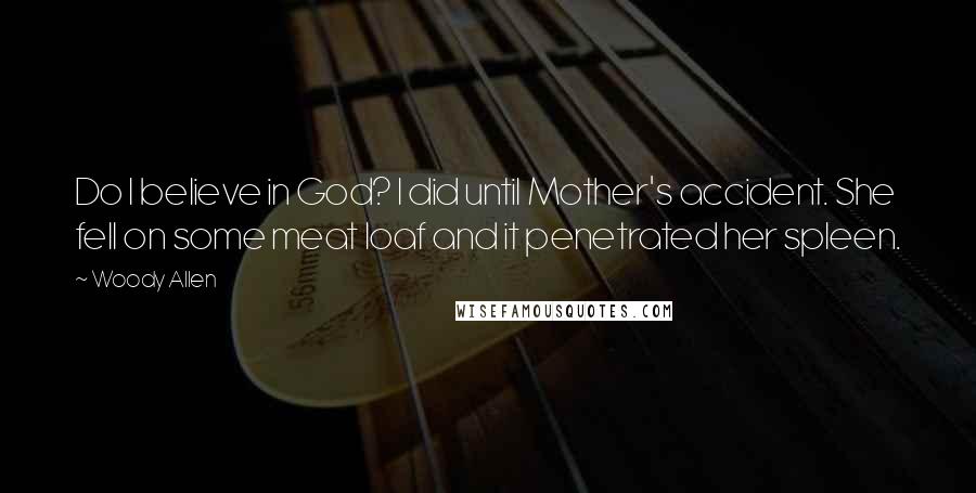 Woody Allen Quotes: Do I believe in God? I did until Mother's accident. She fell on some meat loaf and it penetrated her spleen.