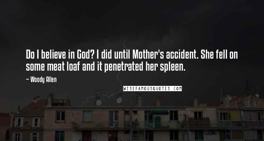 Woody Allen Quotes: Do I believe in God? I did until Mother's accident. She fell on some meat loaf and it penetrated her spleen.