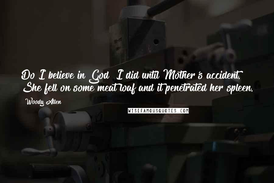 Woody Allen Quotes: Do I believe in God? I did until Mother's accident. She fell on some meat loaf and it penetrated her spleen.