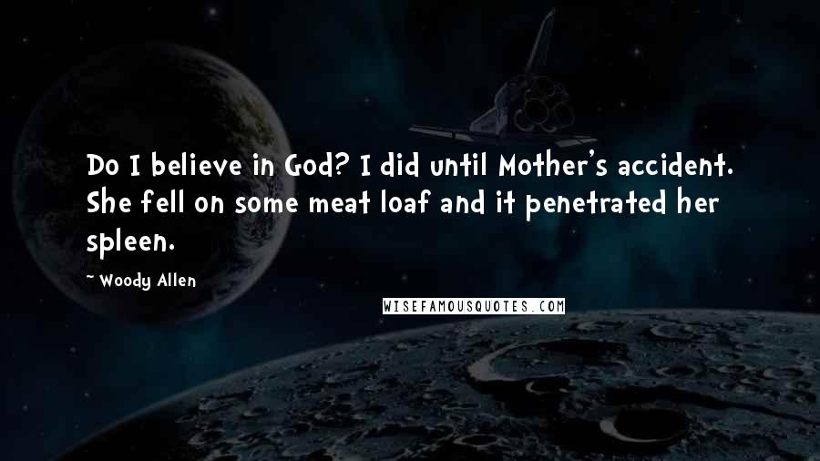 Woody Allen Quotes: Do I believe in God? I did until Mother's accident. She fell on some meat loaf and it penetrated her spleen.