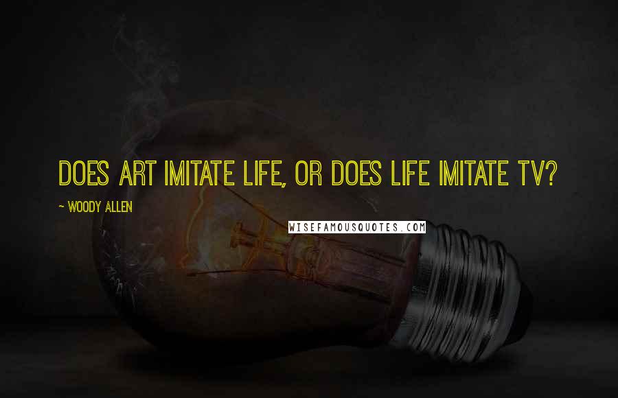 Woody Allen Quotes: Does art imitate life, or does life imitate TV?