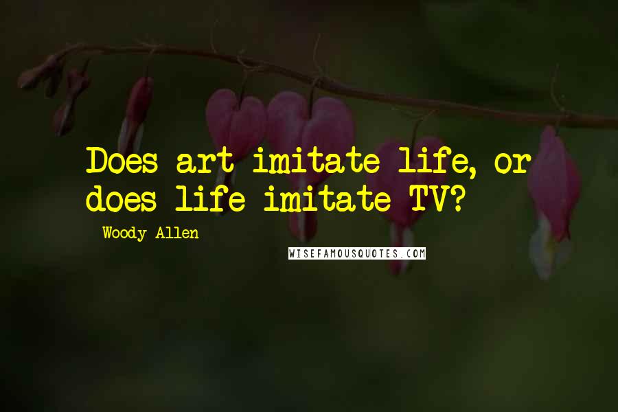 Woody Allen Quotes: Does art imitate life, or does life imitate TV?