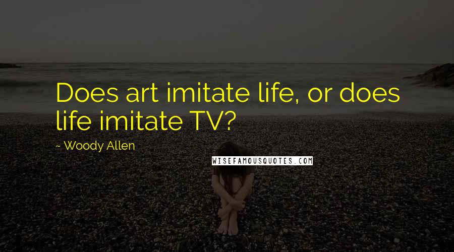 Woody Allen Quotes: Does art imitate life, or does life imitate TV?