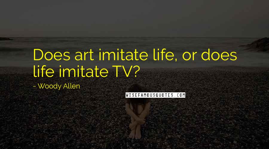 Woody Allen Quotes: Does art imitate life, or does life imitate TV?