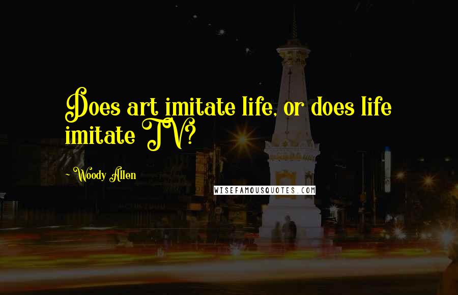 Woody Allen Quotes: Does art imitate life, or does life imitate TV?