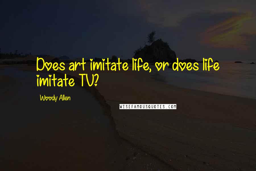 Woody Allen Quotes: Does art imitate life, or does life imitate TV?